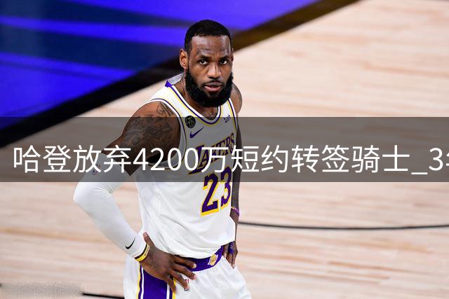 哈登放弃4200万短约转签骑士 3年长约多赚5500万