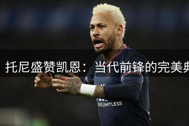 托尼盛赞凯恩：当代前锋的完美典范 拜仁巨星再夺欧洲金靴