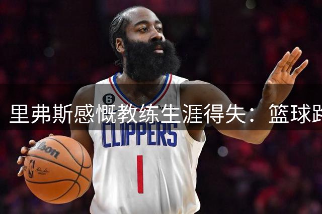 里弗斯感慨教练生涯得失：篮球路上的取舍