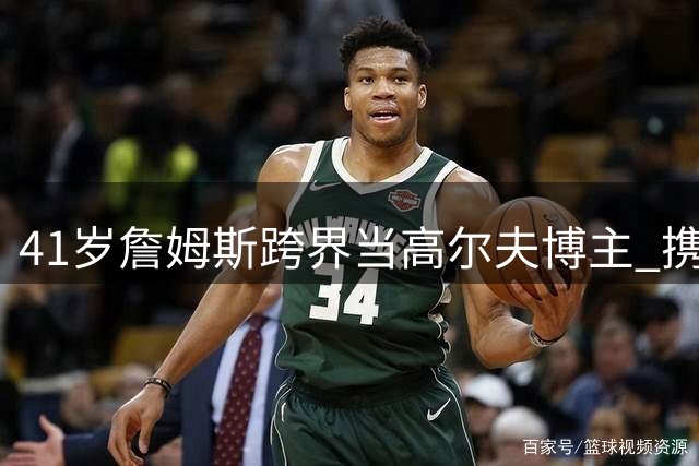 41岁詹姆斯跨界当高尔夫博主 携骑士老友苏格兰球场重聚